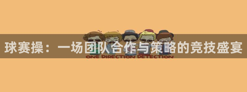悟空体育app官方登录入口网址：球赛操：一场团队合作与策略的