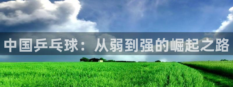 悟空体育平台官网入口app下载安装：中国乒乓球：从弱到强的崛